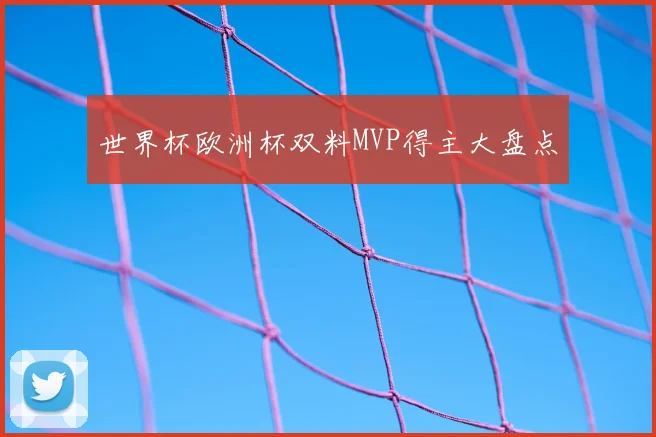 世界杯欧洲杯双料MVP得主大盘点