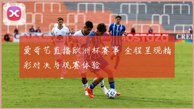 爱奇艺直播欧洲杯赛事 全程呈现精彩对决与观赛体验