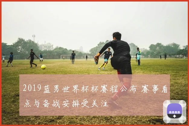 2019蓝男世界杯杯赛程公布 赛事看点与备战安排受关注