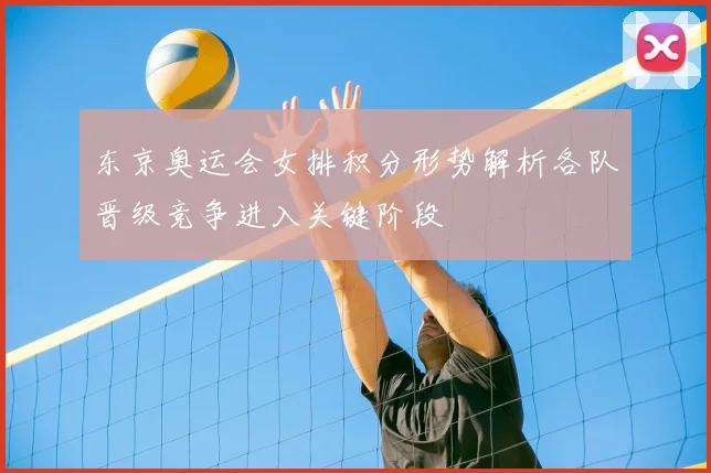 东京奥运会女排积分形势解析各队晋级竞争进入关键阶段
