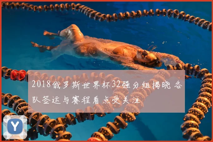 2018俄罗斯世界杯32强分组揭晓 各队签运与赛程看点受关注