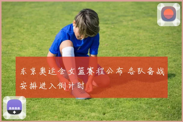 东京奥运会女篮赛程公布 各队备战安排进入倒计时