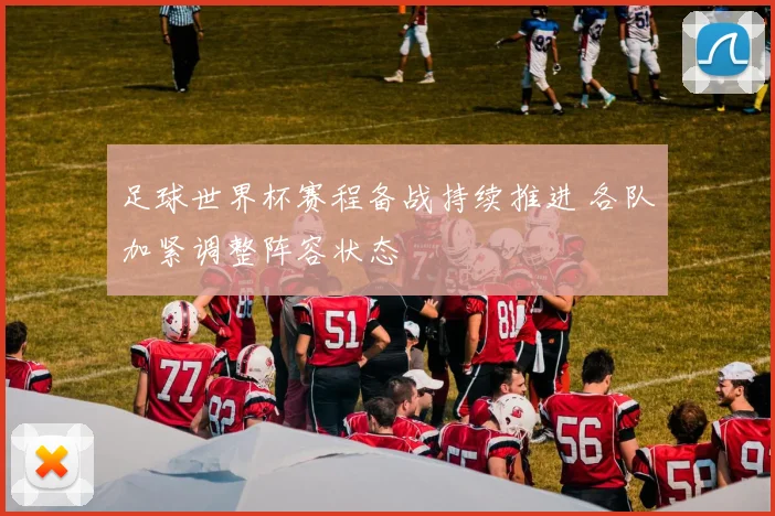足球世界杯赛程备战持续推进 各队加紧调整阵容状态