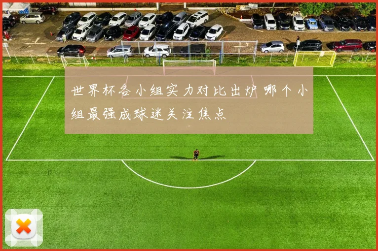 世界杯各小组实力对比出炉 哪个小组最强成球迷关注焦点