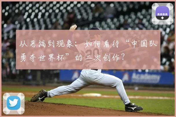 从恶搞到现象:如何看待“中国队勇夺世界杯”的二次创作?
