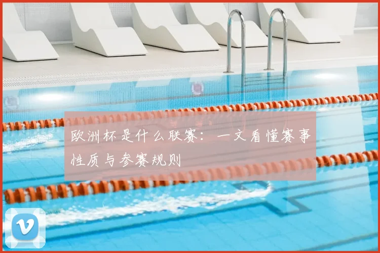 欧洲杯是什么联赛:一文看懂赛事性质与参赛规则