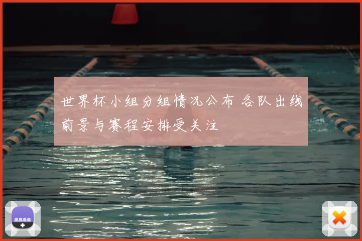 世界杯小组分组情况公布 各队出线前景与赛程安排受关注