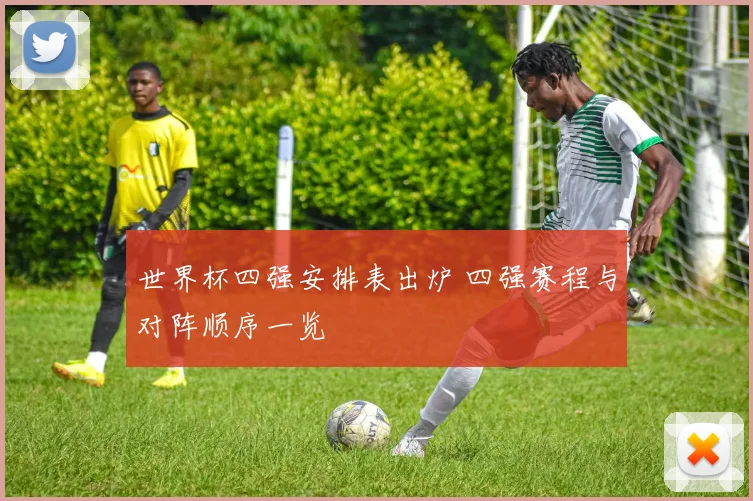 世界杯四强安排表出炉 四强赛程与对阵顺序一览