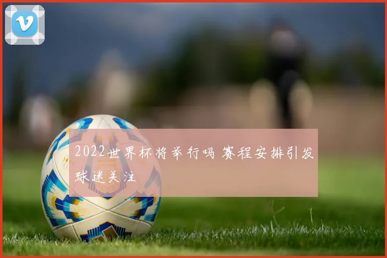 2022世界杯将举行吗 赛程安排引发球迷关注