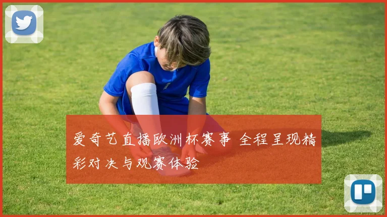 爱奇艺直播欧洲杯赛事 全程呈现精彩对决与观赛体验