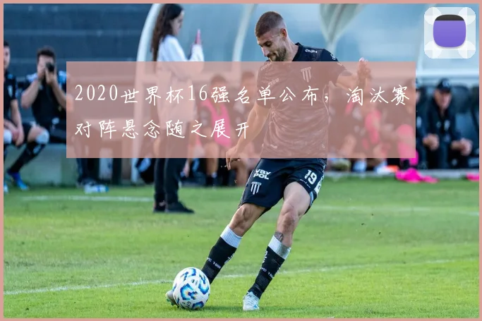 2020世界杯16强名单公布，淘汰赛对阵悬念随之展开