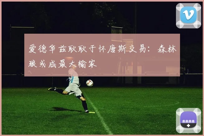 爱德华兹耿耿于怀唐斯交易:森林狼或成最大输家