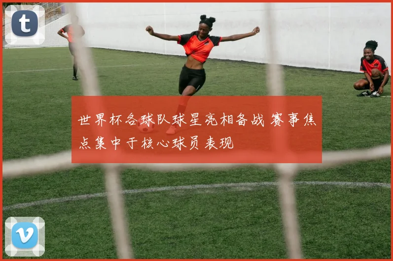 世界杯各球队球星亮相备战 赛事焦点集中于核心球员表现